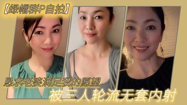 恳求老.婆满足我.的愿.望被.三人.轮流无.套.内射