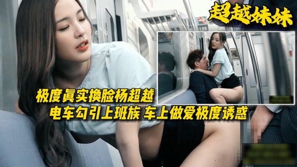 【超越妹妹】极度真实换脸杨超越 电车勾引上班族 车上做爱极度诱惑