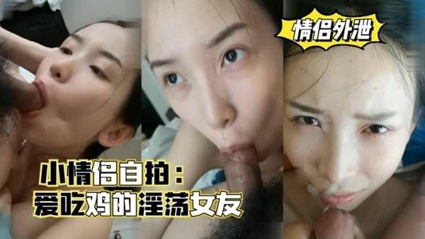 几对小情侣自拍，爱吃鸡的淫荡女友，.口爆颜射