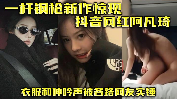 一杆钢枪新作惊现抖音网红阿凡琦衣服和呻吟声被各路网友实锤