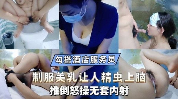 【勾搭聊骚】勾引酒店大奶服务.员，制服黑丝让人精虫上脑，忍不住强推怒操无套内射