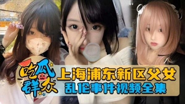 吃瓜群众独家网曝 上海浦东新区父女乱伦事件泄密流出 家庭乱伦
