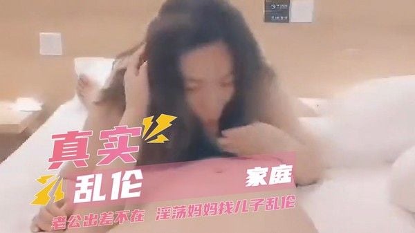 真实家庭乱伦老公出差不在 淫荡妈妈找儿子乱伦
