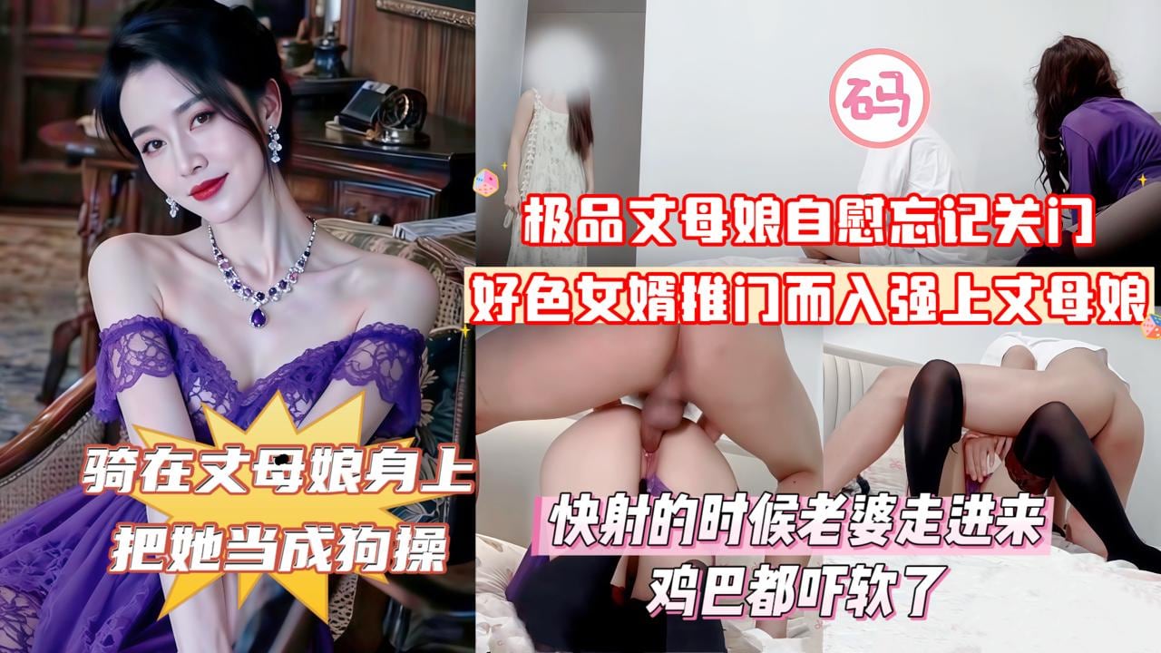 【俺女儿还搁家呢！你不去找她找我干甚？】紫袍丈母娘在家自慰忘记关门，好色女婿推门而入强上丈母娘，丈母娘大喊道：你上次操我的时候不是说最后一次吗！