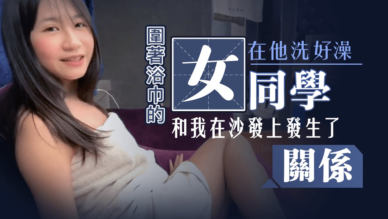 圍著浴巾的女同學，在他洗好澡時和我在沙發上發生了關係