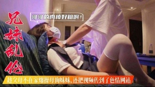 兄妹乱伦 趁父母不在家爆操母狗妹妹 还把视频传到色情网站上