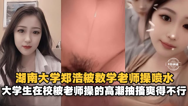 湖南大学郑浩被数学老师操喷水-大学生在校被老师操得高潮抽插爽得不行!-精品力荐