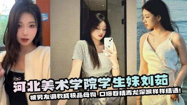 河北美术学院学生妹刘茹被男友调教成极品母狗口爆吞精毒龙深.喉样样精通！
