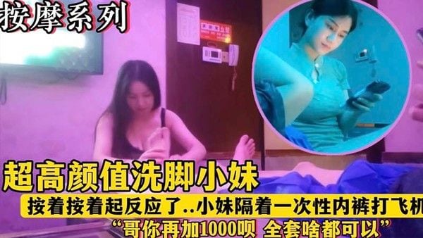 【按摩系列.】超高颜值洗脚小妹，“哥，再加1000块钱呗，全套啥都有”