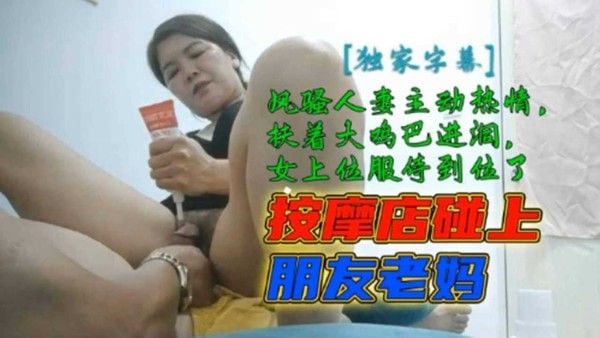 按摩店碰上朋友老妈扛着鸡巴主动进洞