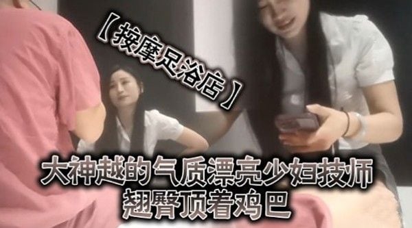 【按摩足浴店】大神越的气质.漂亮少妇技师翘臀项着鸡巴