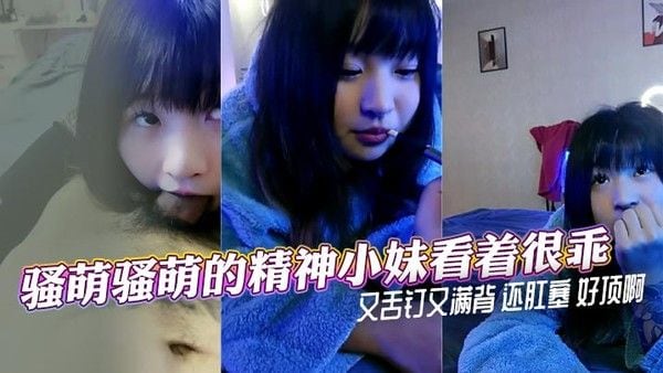 骚萌骚萌的精神小妹看着很乖又舌钉又满.背 还肛塞 好顶啊