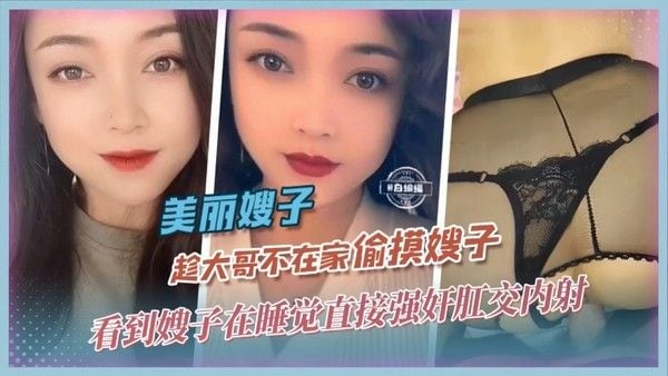 美丽嫂子 趁大哥不在家偷摸嫂子看到嫂子在睡觉直接强奸肛交内射 精品力荐