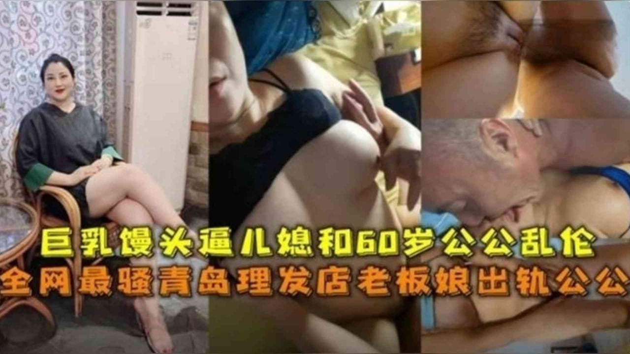 最骚青岛理发店老板娘出轨公公，巨乳馒头逼儿媳和60岁公公乱伦!-精品力荐