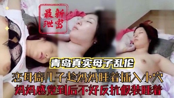 青岛真实母子乱伦 恋母儿子趁睡偷插妈妈