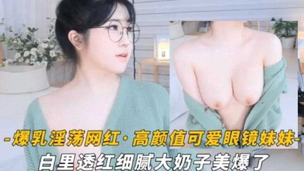 爆乳淫荡网红高颜值可爱眼镜萌妹白里透.红细腻大奶子美爆了