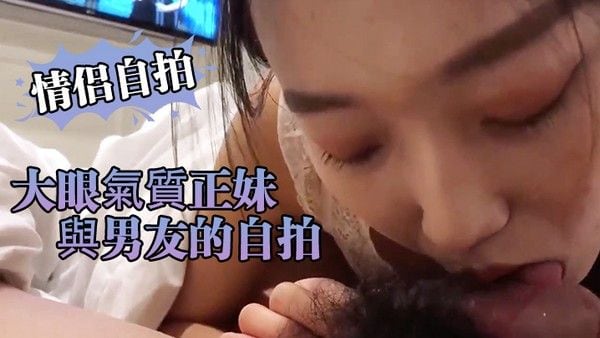 情侣自拍.大眼氣質正妹與男友的自拍小黃片流出近距離看小騷逼