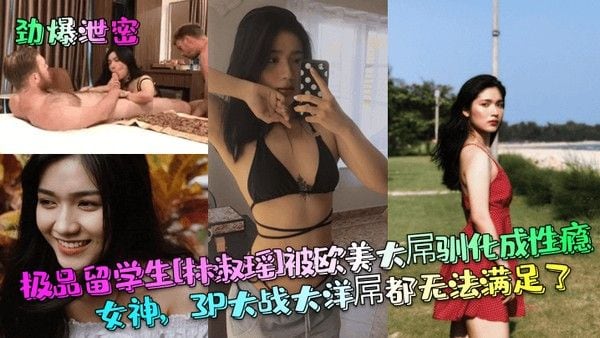 劲.爆泄密极品留学生林淑瑶被欧美大屌驯化成性瘾女神3P大战大洋屌都无法满足了