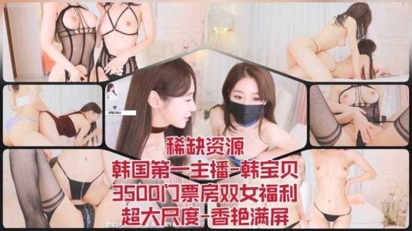35 稀缺资源-韩国第一主播-韩宝贝-3500门票房双女福利-超大尺度-香艳满屏