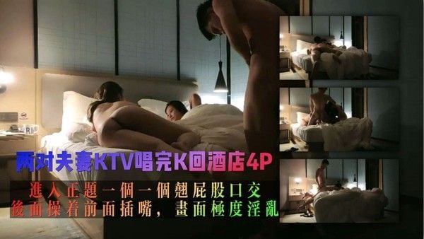 两对夫妻KTV唱完K回酒店，进入正题一个一个翘屁股口交，后面操着前面插嘴，画面极度淫乱