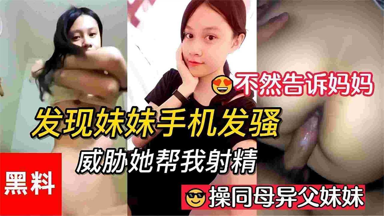 网爆黑料-真实乱伦操同父异母的妹妹，发现妹妹用手机撩骚，威胁她给我操逼