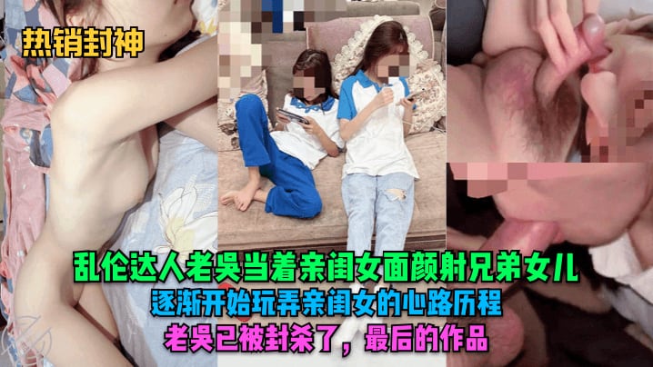 【热销封神】乱伦达人老吴当着亲闺女面颜射兄弟女儿逐渐开始玩弄亲闺女的心路历程老吴已被封杀了最后的作品父女美乳黑料曝光
