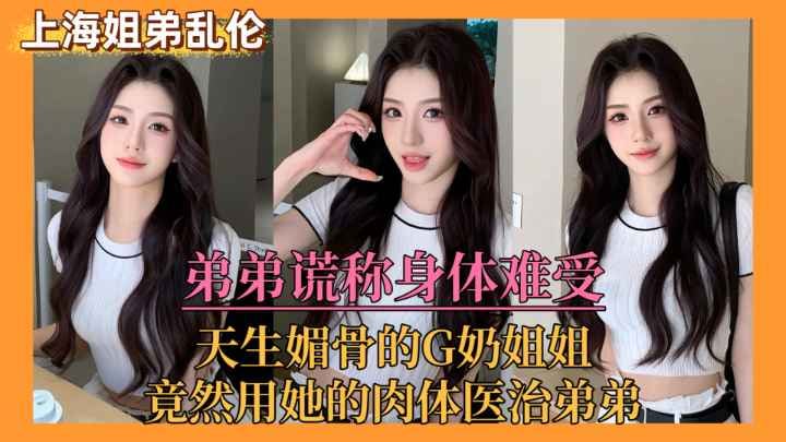 【上海姐弟乱伦门】弟弟谎称身体难受，亲姐竟用她的肉体来医治弟弟˙！