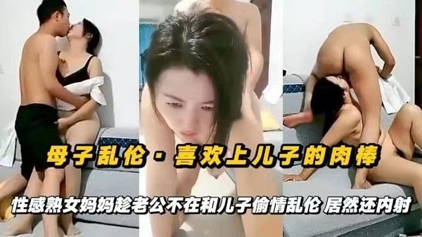 喜欢上儿子的肉棒，性感熟女妈妈趁老公不在和儿子偷情乱伦内射