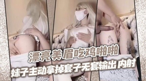 漂亮美.眉吃鸡啪啪妹子主动拿掉套子无套输出内射