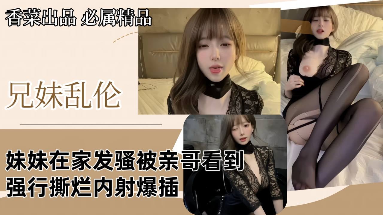 【兄妹乱伦】妹妹在家发骚被亲哥看到强行撕烂内射爆插